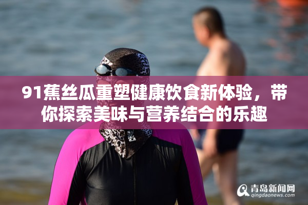 91蕉丝瓜重塑健康饮食新体验，带你探索美味与营养结合的乐趣
