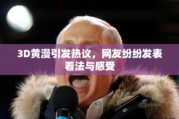 3D黄漫引发热议，网友纷纷发表看法与感受