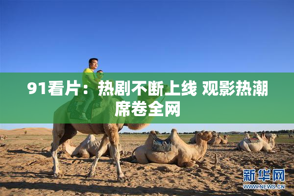 91看片：热剧不断上线 观影热潮席卷全网