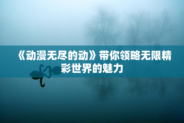 《动漫无尽的动》带你领略无限精彩世界的魅力