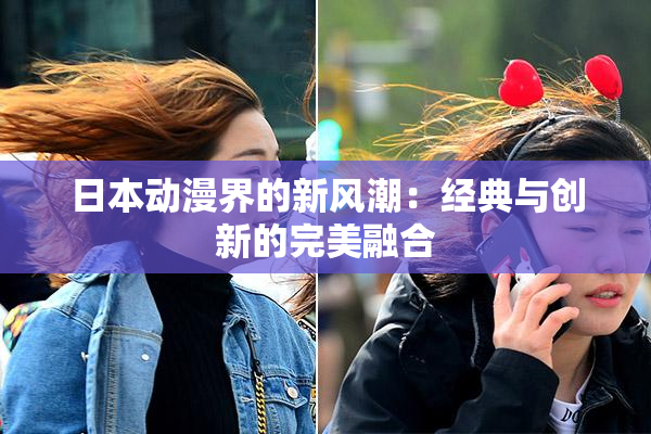 日本动漫界的新风潮：经典与创新的完美融合