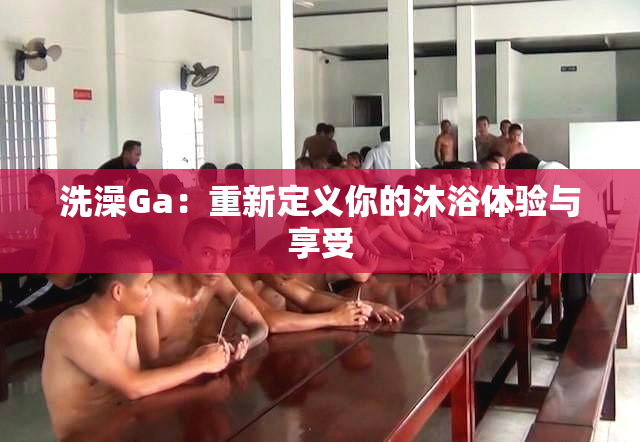 洗澡Ga：重新定义你的沐浴体验与享受