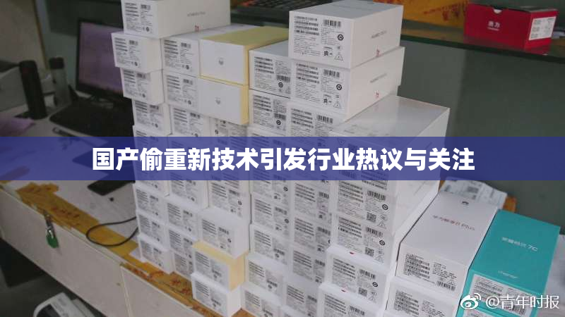 国产偷重新技术引发行业热议与关注