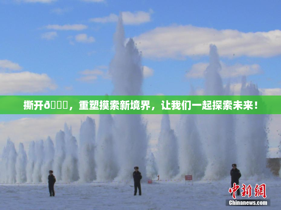 撕开👙，重塑摸索新境界，让我们一起探索未来！