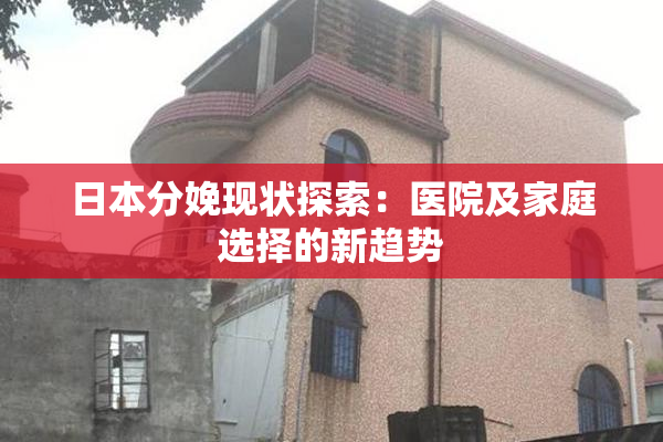 日本分娩现状探索：医院及家庭选择的新趋势