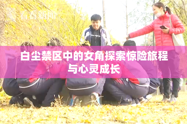 白尘禁区中的女角探索惊险旅程与心灵成长