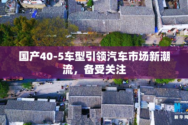 国产40-5车型引领汽车市场新潮流，备受关注