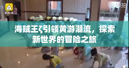 海贼王ζ引领黄游潮流，探索新世界的冒险之旅
