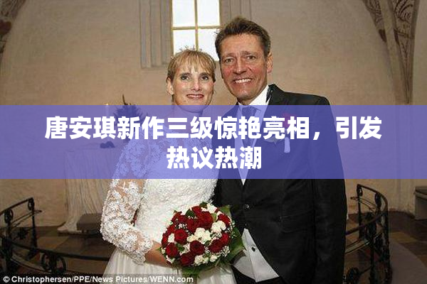 唐安琪新作三级惊艳亮相，引发热议热潮