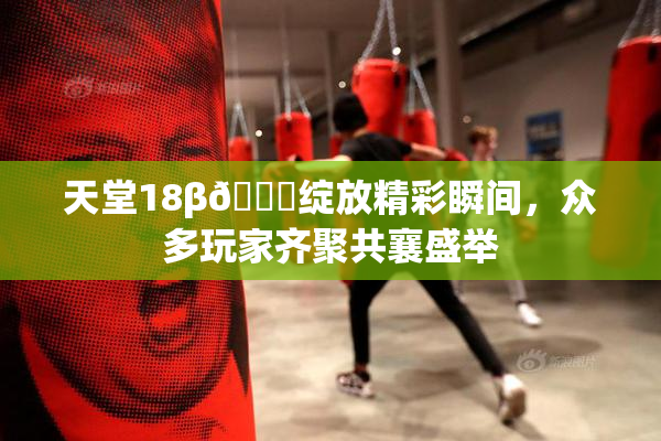 天堂18β🍆绽放精彩瞬间，众多玩家齐聚共襄盛举