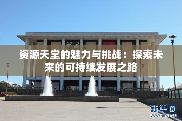 资源天堂的魅力与挑战：探索未来的可持续发展之路