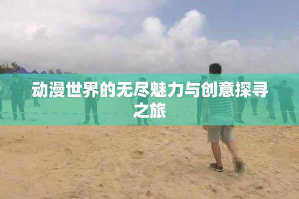 动漫世界的无尽魅力与创意探寻之旅