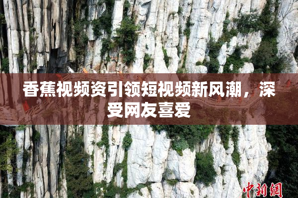 香蕉视频资引领短视频新风潮，深受网友喜爱