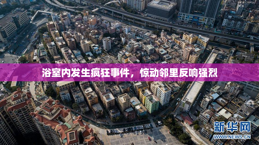 浴室内发生疯狂事件，惊动邻里反响强烈