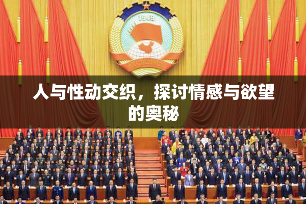 人与性动交织，探讨情感与欲望的奥秘