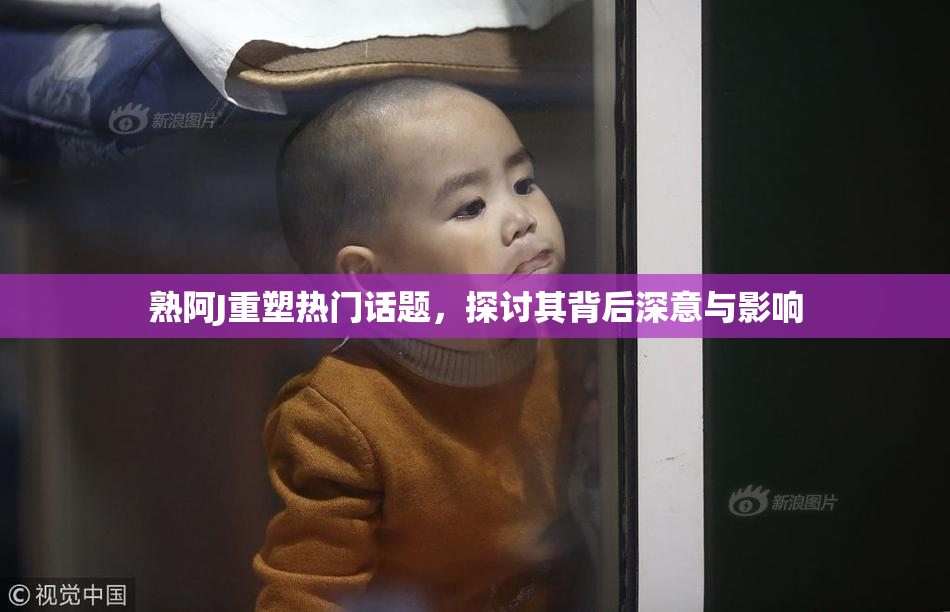 熟阿J重塑热门话题，探讨其背后深意与影响
