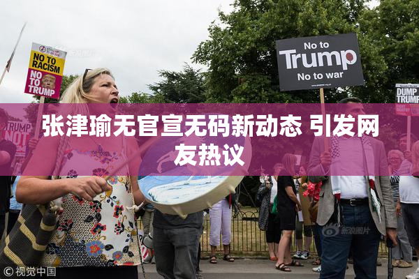 张津瑜无官宣无码新动态 引发网友热议