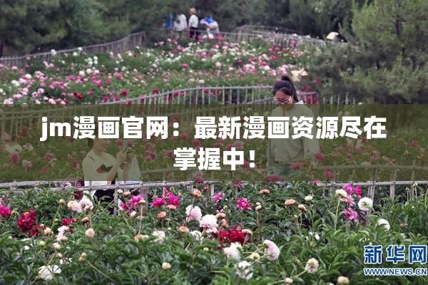 jm漫画官网：最新漫画资源尽在掌握中！