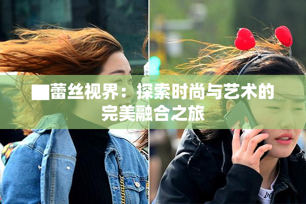▇蕾丝视界：探索时尚与艺术的完美融合之旅