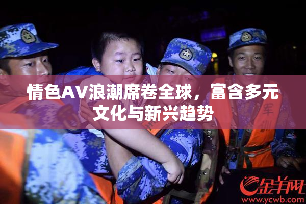 情色AV浪潮席卷全球，富含多元文化与新兴趋势