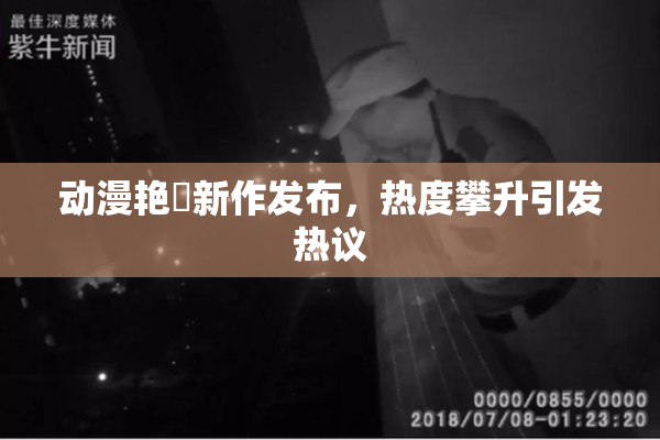 动漫艳鉧新作发布，热度攀升引发热议