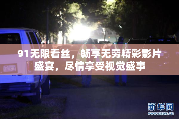 91无限看丝，畅享无穷精彩影片盛宴，尽情享受视觉盛事