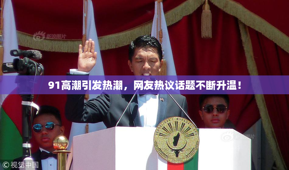 91高潮引发热潮，网友热议话题不断升温！