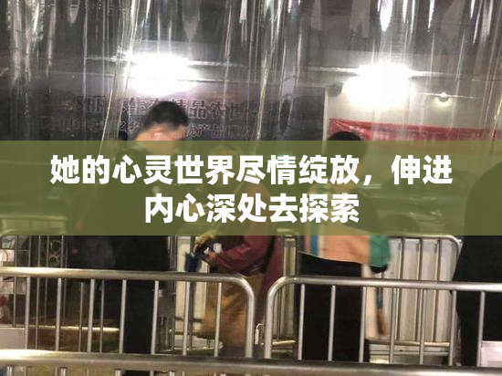 她的心灵世界尽情绽放，伸进内心深处去探索