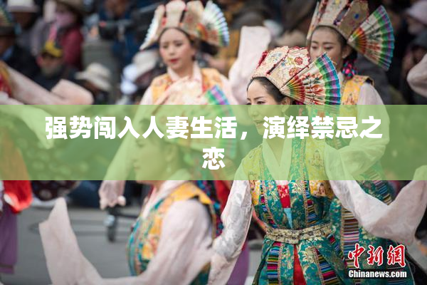 强势闯入人妻生活，演绎禁忌之恋
