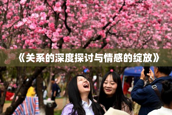 《关系的深度探讨与情感的绽放》