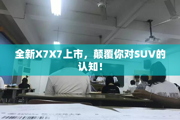 全新X7X7上市，颠覆你对SUV的认知！