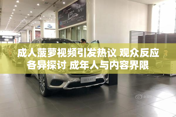 成人菠萝视频引发热议 观众反应各异探讨 成年人与内容界限