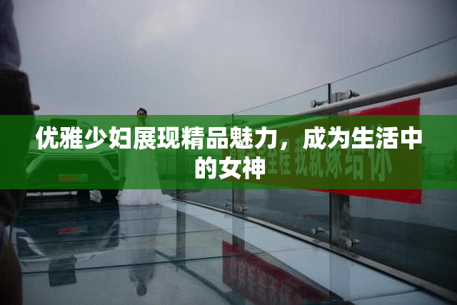 优雅少妇展现精品魅力，成为生活中的女神