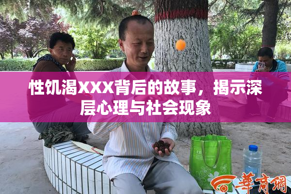 性饥渴XXX背后的故事，揭示深层心理与社会现象