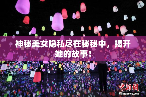 神秘美女隐私尽在秘秘中，揭开她的故事！