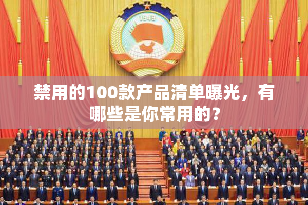 禁用的100款产品清单曝光，有哪些是你常用的？