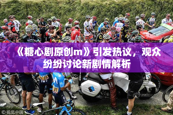 《糖心剧原创m》引发热议，观众纷纷讨论新剧情解析