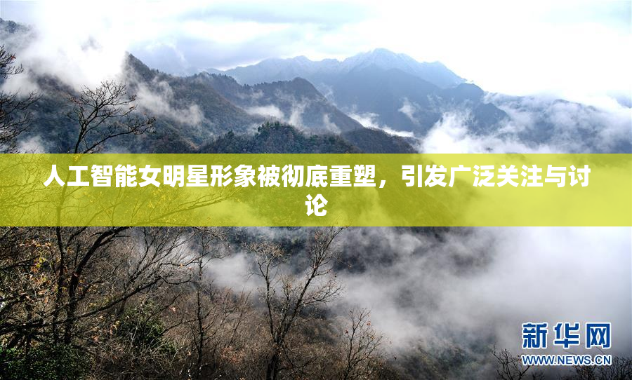 人工智能女明星形象被彻底重塑，引发广泛关注与讨论