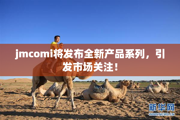 jmcomi将发布全新产品系列，引发市场关注！