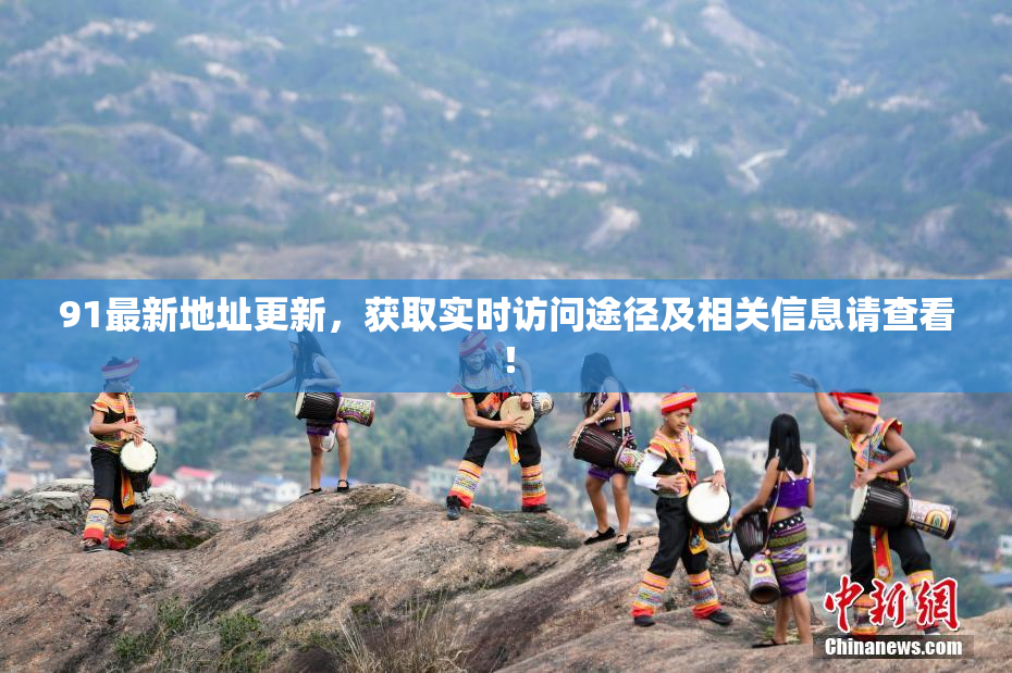 91最新地址更新，获取实时访问途径及相关信息请查看！