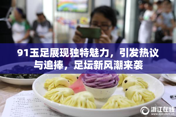 91玉足展现独特魅力，引发热议与追捧，足坛新风潮来袭