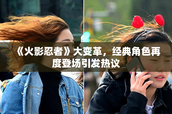 《火影忍者》大变革，经典角色再度登场引发热议