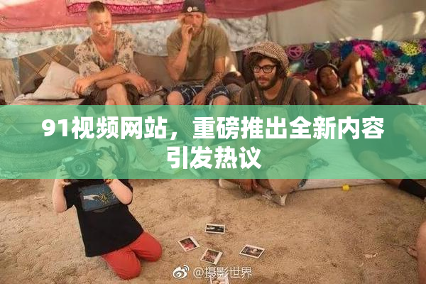 91视频网站，重磅推出全新内容引发热议