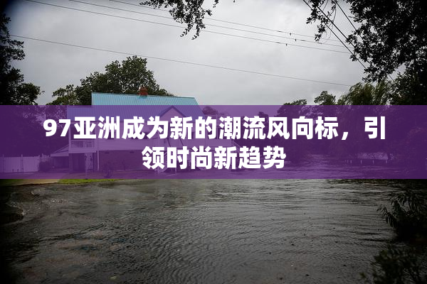 97亚洲成为新的潮流风向标，引领时尚新趋势