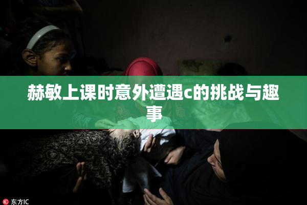 赫敏上课时意外遭遇c的挑战与趣事