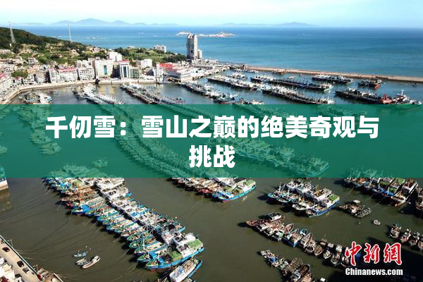 千仞雪：雪山之巅的绝美奇观与挑战