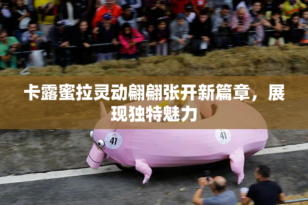 卡露蜜拉灵动翩翩张开新篇章，展现独特魅力