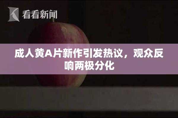 成人黄A片新作引发热议，观众反响两极分化