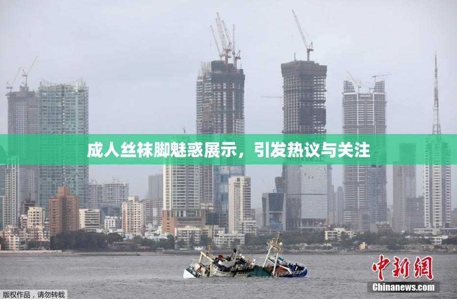 成人丝袜脚魅惑展示，引发热议与关注