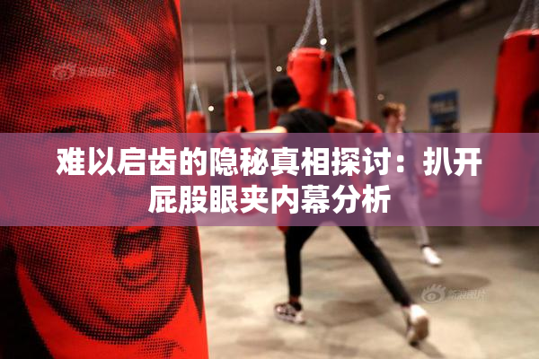 难以启齿的隐秘真相探讨：扒开屁股眼夹内幕分析